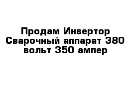 Продам Инвертор Сварочный аппарат 380 вольт 350 ампер